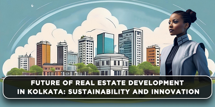 Future of Real Estate Development in Kolkata:  Sustainability and Innovation